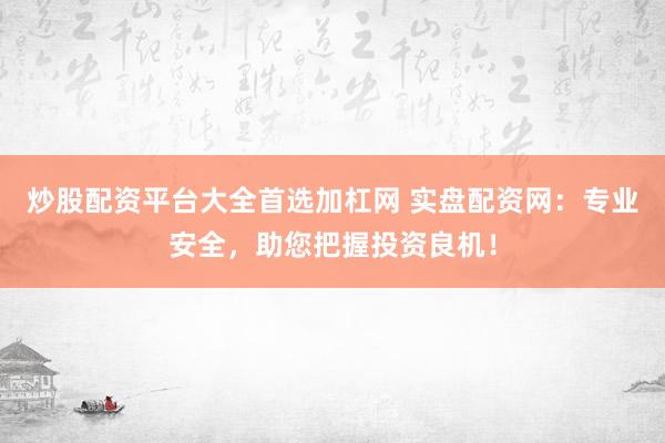 炒股配资平台大全首选加杠网 实盘配资网：专业安全，助您把握投资良机！