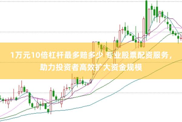 1万元10倍杠杆最多赔多少 专业股票配资服务，助力投资者高效扩大资金规模