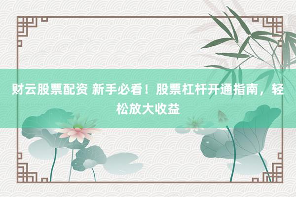 财云股票配资 新手必看！股票杠杆开通指南，轻松放大收益