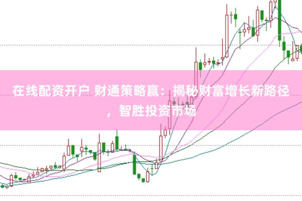 在线配资开户 财通策略赢：揭秘财富增长新路径，智胜投资市场