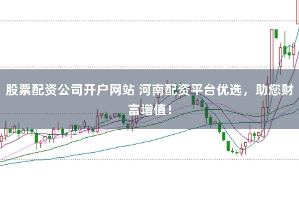 股票配资公司开户网站 河南配资平台优选，助您财富增值！