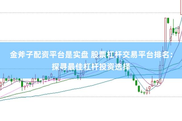 金斧子配资平台是实盘 股票杠杆交易平台排名：探寻最佳杠杆投资选择