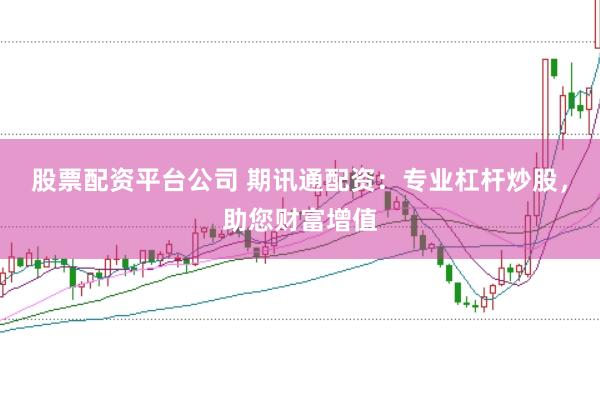 股票配资平台公司 期讯通配资：专业杠杆炒股，助您财富增值