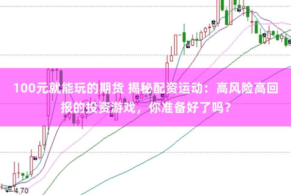 100元就能玩的期货 揭秘配资运动：高风险高回报的投资游戏，你准备好了吗？