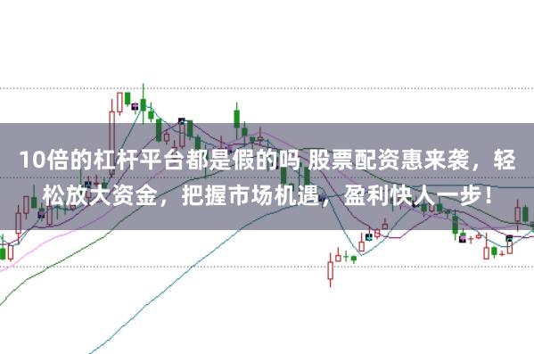 10倍的杠杆平台都是假的吗 股票配资惠来袭，轻松放大资金，把握市场机遇，盈利快人一步！