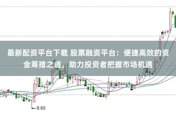 最新配资平台下载 股票融资平台：便捷高效的资金筹措之道，助力投资者把握市场机遇