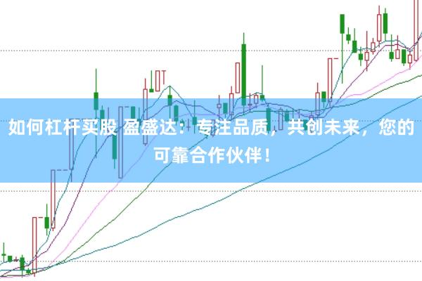 如何杠杆买股 盈盛达：专注品质，共创未来，您的可靠合作伙伴！