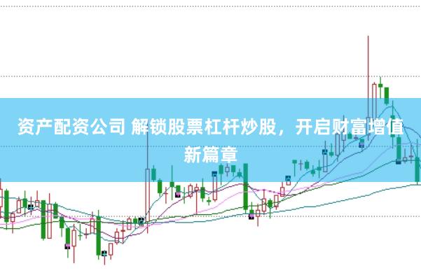 资产配资公司 解锁股票杠杆炒股，开启财富增值新篇章