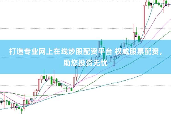 打造专业网上在线炒股配资平台 权威股票配资，助您投资无忧