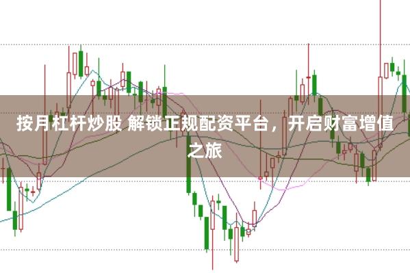 按月杠杆炒股 解锁正规配资平台，开启财富增值之旅