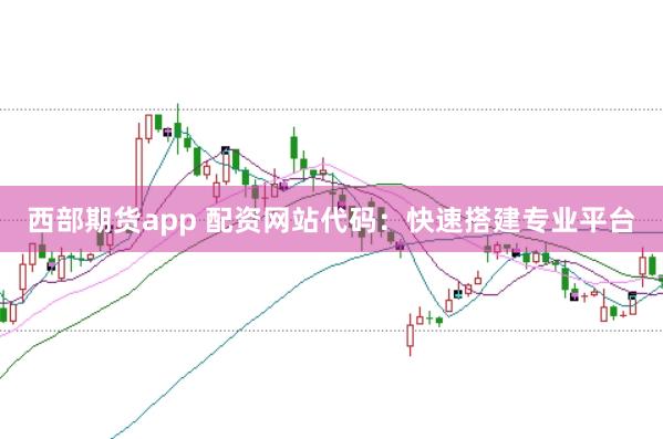 西部期货app 配资网站代码：快速搭建专业平台