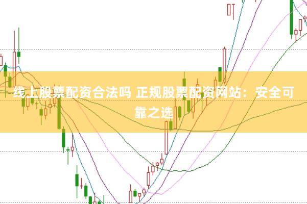 线上股票配资合法吗 正规股票配资网站：安全可靠之选