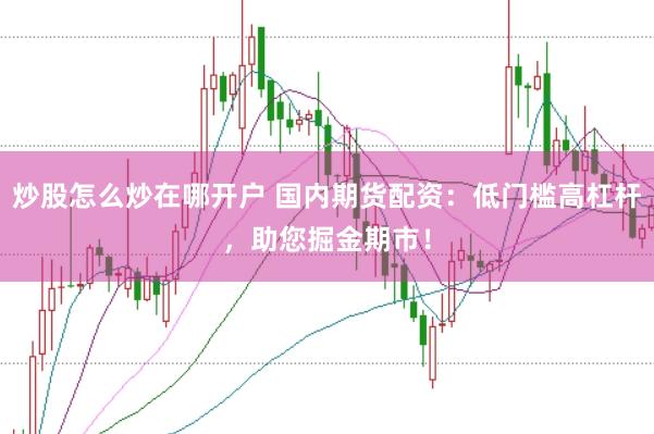炒股怎么炒在哪开户 国内期货配资：低门槛高杠杆，助您掘金期市！