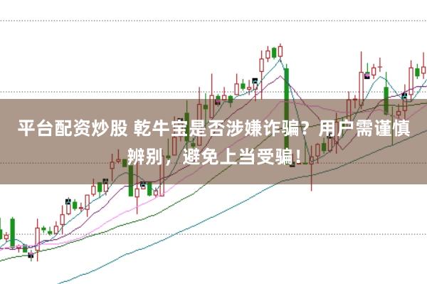 平台配资炒股 乾牛宝是否涉嫌诈骗？用户需谨慎辨别，避免上当受骗！