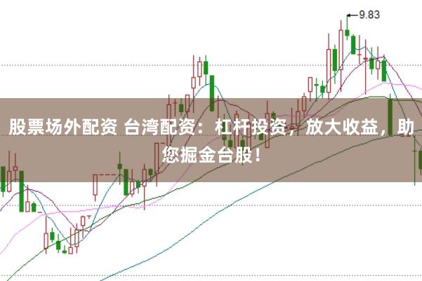 股票场外配资 台湾配资：杠杆投资，放大收益，助您掘金台股！