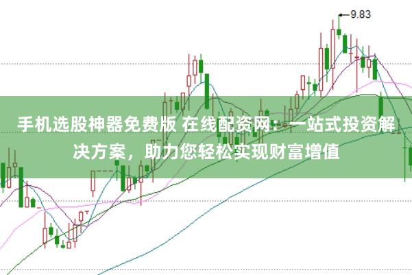 手机选股神器免费版 在线配资网：一站式投资解决方案，助力您轻松实现财富增值