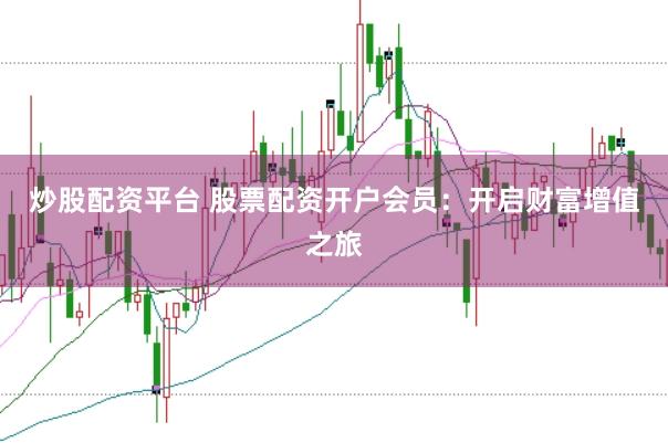 炒股配资平台 股票配资开户会员：开启财富增值之旅