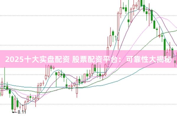 2025十大实盘配资 股票配资平台：可靠性大揭秘