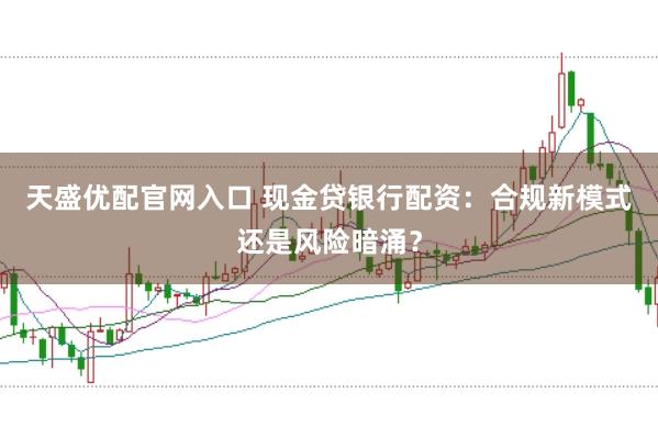 天盛优配官网入口 现金贷银行配资：合规新模式还是风险暗涌？