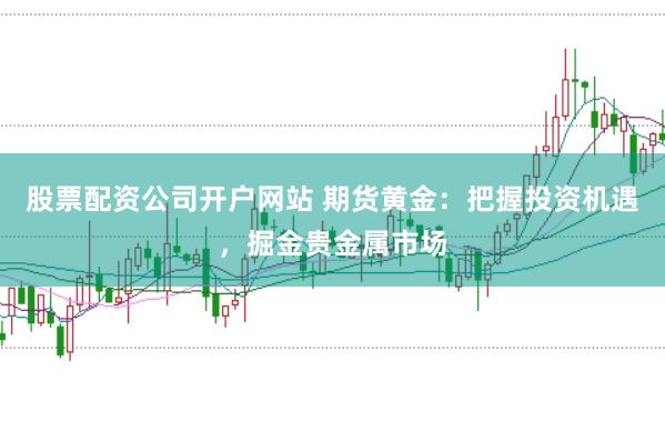 股票配资公司开户网站 期货黄金：把握投资机遇，掘金贵金属市场