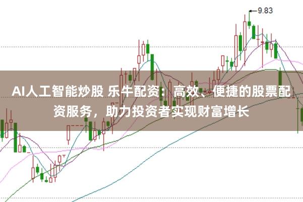 AI人工智能炒股 乐牛配资：高效、便捷的股票配资服务，助力投资者实现财富增长