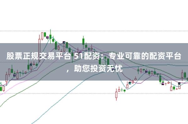 股票正规交易平台 51配资：专业可靠的配资平台，助您投资无忧