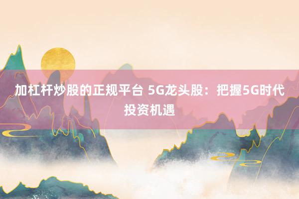 加杠杆炒股的正规平台 5G龙头股：把握5G时代投资机遇