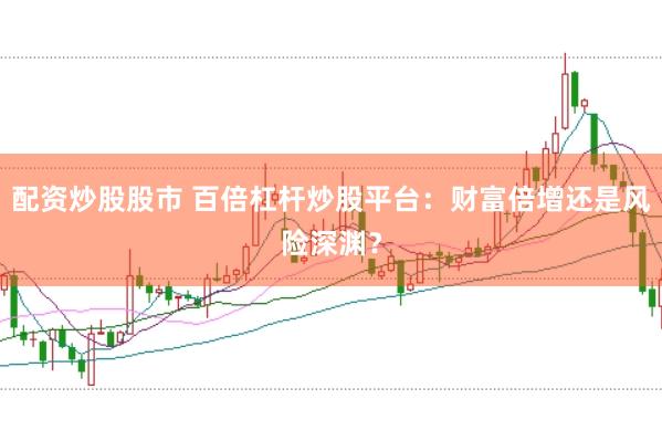 配资炒股股市 百倍杠杆炒股平台：财富倍增还是风险深渊？