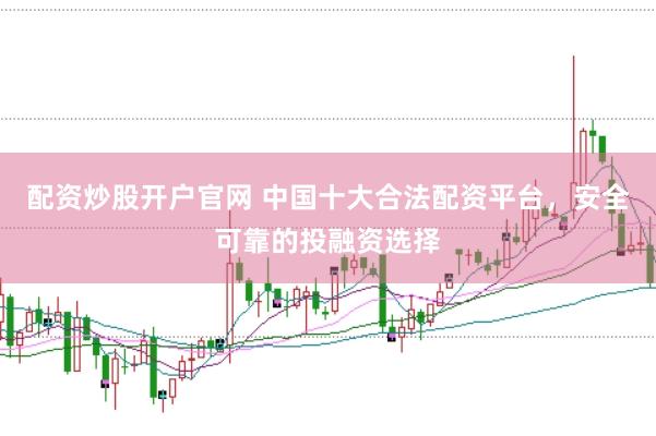 配资炒股开户官网 中国十大合法配资平台，安全可靠的投融资选择