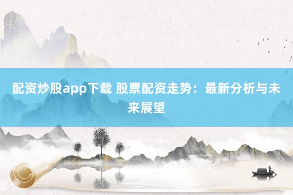 配资炒股app下载 股票配资走势：最新分析与未来展望