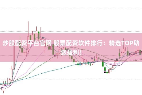 炒股配资平台官网 股票配资软件排行：精选TOP助您盈利！