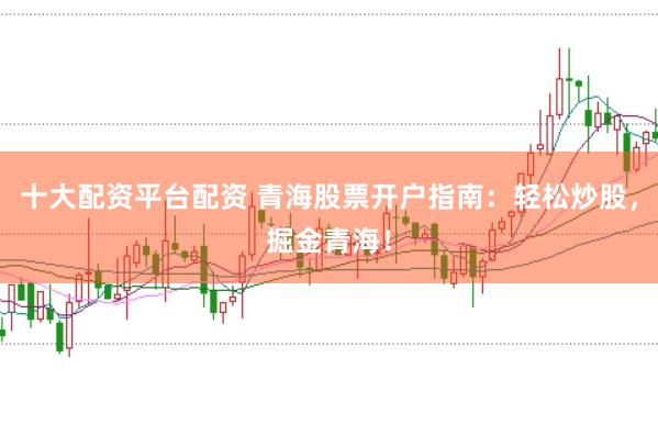 十大配资平台配资 青海股票开户指南：轻松炒股，掘金青海！