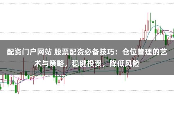 配资门户网站 股票配资必备技巧：仓位管理的艺术与策略，稳健投资，降低风险