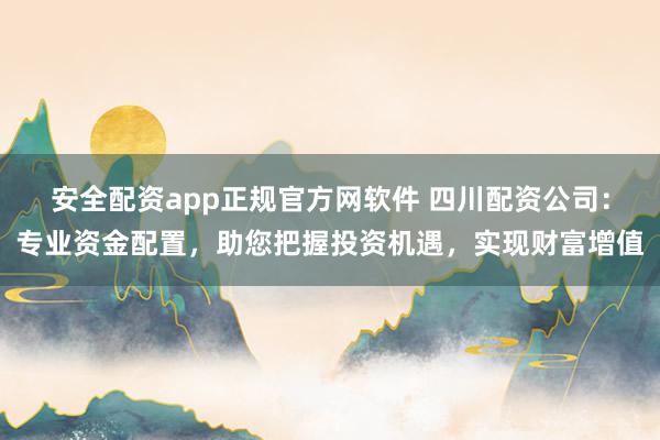 安全配资app正规官方网软件 四川配资公司：专业资金配置，助您把握投资机遇，实现财富增值