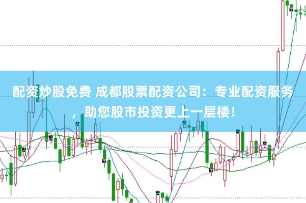配资炒股免费 成都股票配资公司：专业配资服务，助您股市投资更上一层楼！