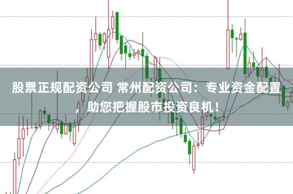股票正规配资公司 常州配资公司：专业资金配置，助您把握股市投资良机！
