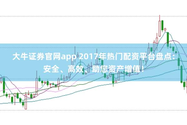 大牛证券官网app 2017年热门配资平台盘点：安全、高效、助您资产增值！
