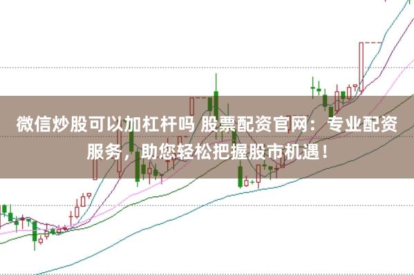 微信炒股可以加杠杆吗 股票配资官网：专业配资服务，助您轻松把握股市机遇！