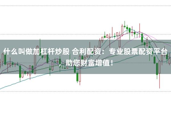 什么叫做加杠杆炒股 合利配资：专业股票配资平台，助您财富增值！
