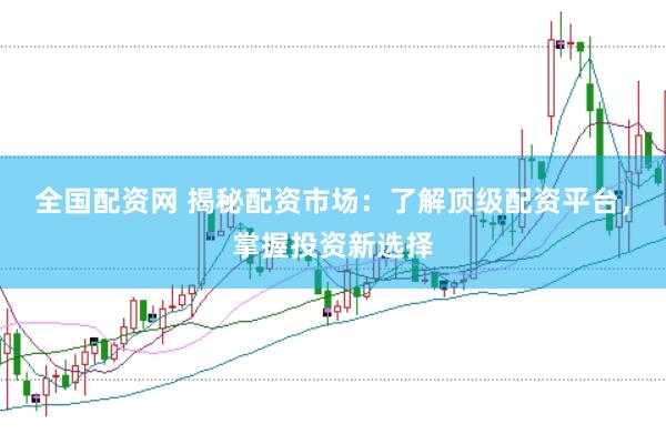 全国配资网 揭秘配资市场：了解顶级配资平台，掌握投资新选择