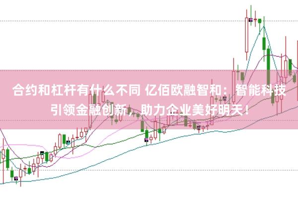 合约和杠杆有什么不同 亿佰欧融智和：智能科技引领金融创新，助力企业美好明天！