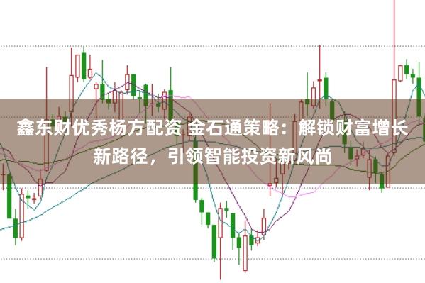 鑫东财优秀杨方配资 金石通策略：解锁财富增长新路径，引领智能投资新风尚