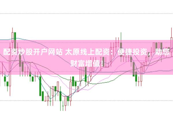 配资炒股开户网站 太原线上配资：便捷投资，助您财富增值！