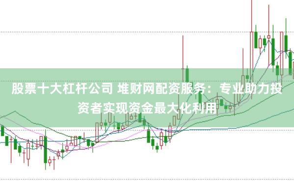 股票十大杠杆公司 堆财网配资服务：专业助力投资者实现资金最大化利用