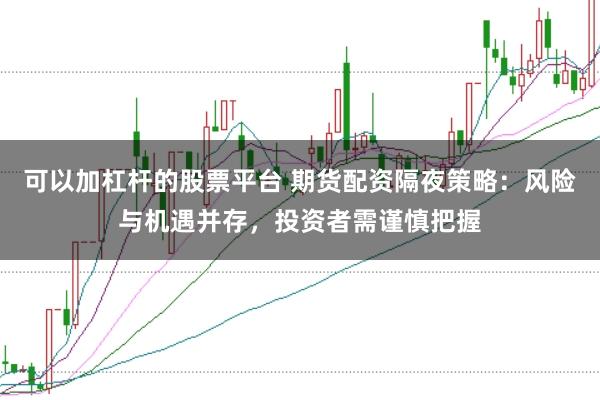 可以加杠杆的股票平台 期货配资隔夜策略：风险与机遇并存，投资者需谨慎把握