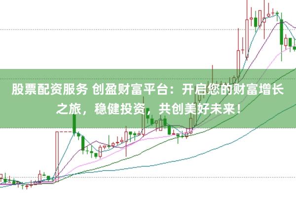 股票配资服务 创盈财富平台：开启您的财富增长之旅，稳健投资，共创美好未来！