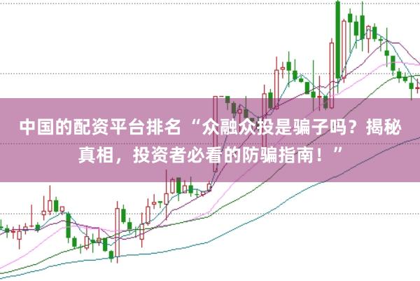 中国的配资平台排名 “众融众投是骗子吗？揭秘真相，投资者必看的防骗指南！”