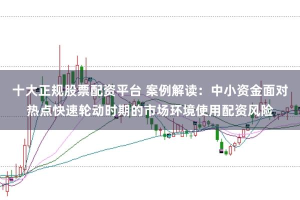 十大正规股票配资平台 案例解读：中小资金面对热点快速轮动时期的市场环境使用配资风险