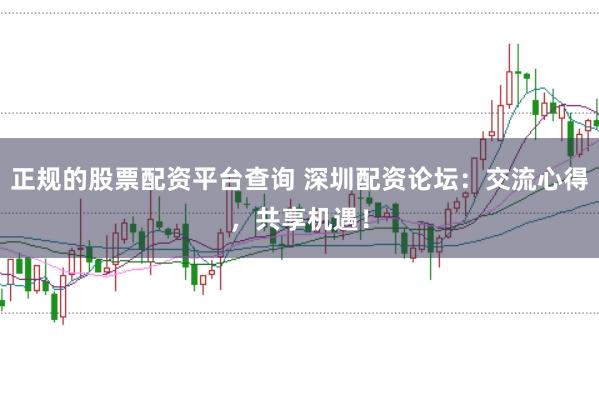正规的股票配资平台查询 深圳配资论坛：交流心得，共享机遇！