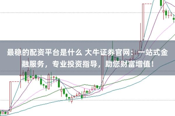 最稳的配资平台是什么 大牛证券官网：一站式金融服务，专业投资指导，助您财富增值！